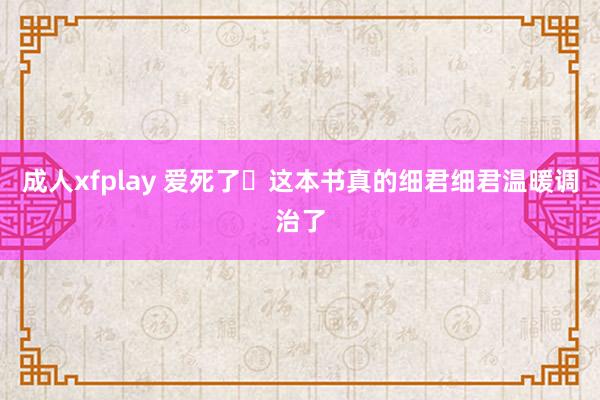 成人xfplay 爱死了✨这本书真的细君细君温暖调治了