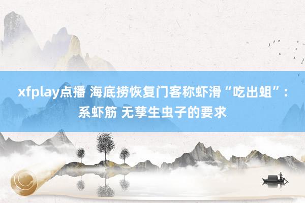 xfplay点播 海底捞恢复门客称虾滑“吃出蛆”：系虾筋 无孳生虫子的要求