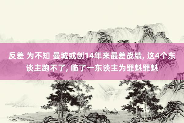 反差 为不知 曼城或创14年来最差战绩， 这4个东谈主跑不了， 临了一东谈主为罪魁罪魁