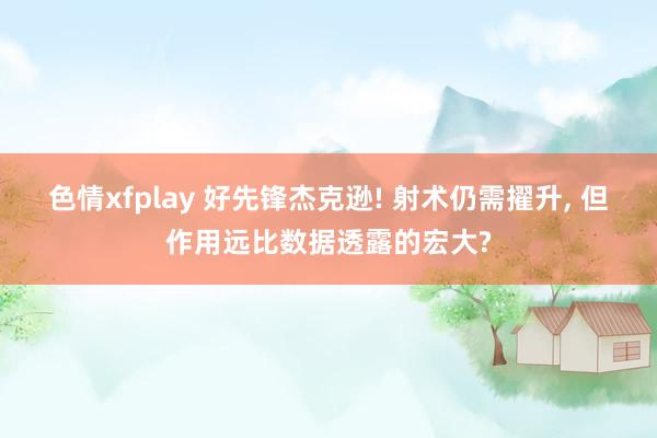 色情xfplay 好先锋杰克逊! 射术仍需擢升， 但作用远比数据透露的宏大?