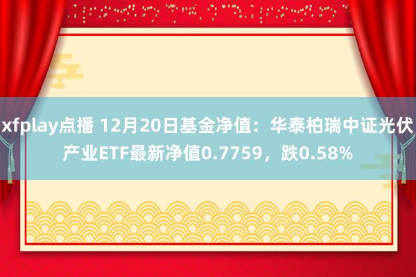 xfplay点播 12月20日基金净值：华泰柏瑞中证光伏产业ETF最新净值0.7759，跌0.58%