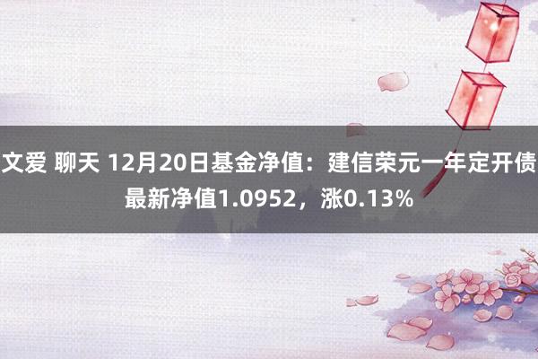 文爱 聊天 12月20日基金净值：建信荣元一年定开债最新净值1.0952，涨0.13%