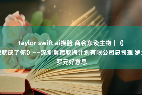 taylor swift ai换脸 商会东谈主物丨《长大后我就成了你》——深圳翼德教诲计划有限公司总司理 罗元好意思