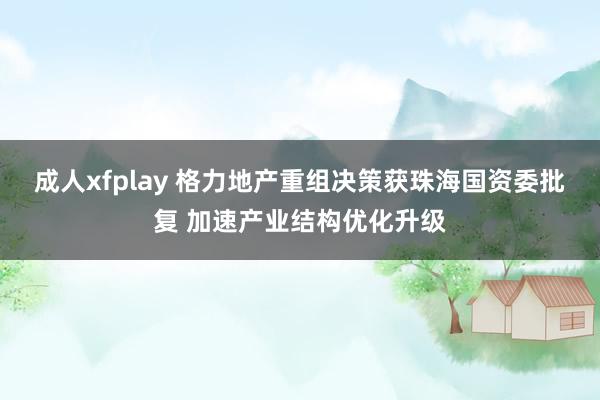 成人xfplay 格力地产重组决策获珠海国资委批复 加速产业结构优化升级