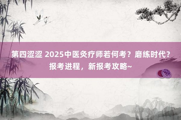 第四涩涩 2025中医灸疗师若何考？磨练时代？报考进程，新报考攻略~