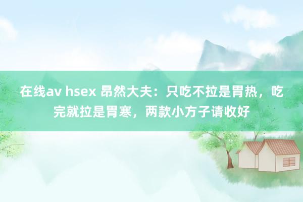 在线av hsex 昂然大夫：只吃不拉是胃热，吃完就拉是胃寒，两款小方子请收好