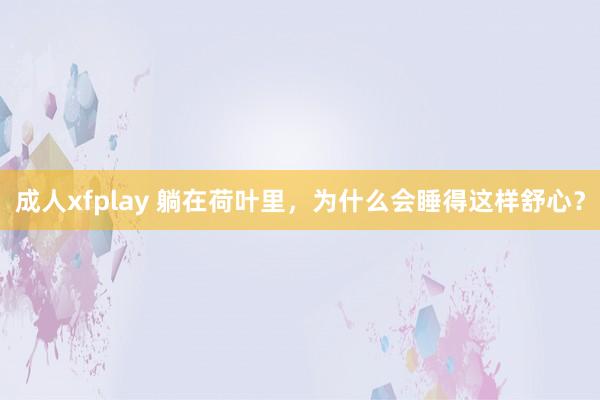 成人xfplay 躺在荷叶里，为什么会睡得这样舒心？