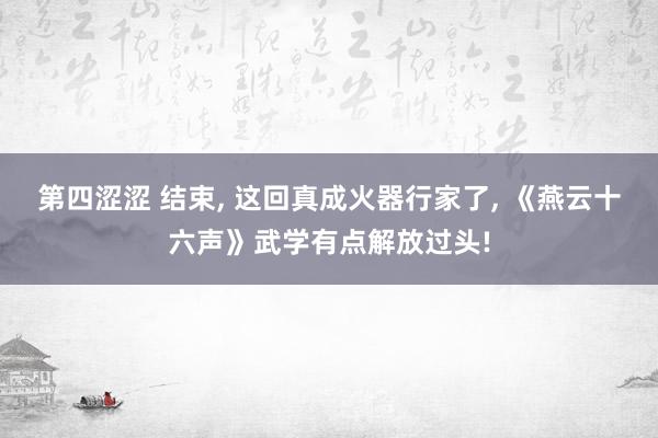 第四涩涩 结束， 这回真成火器行家了， 《燕云十六声》武学有点解放过头!