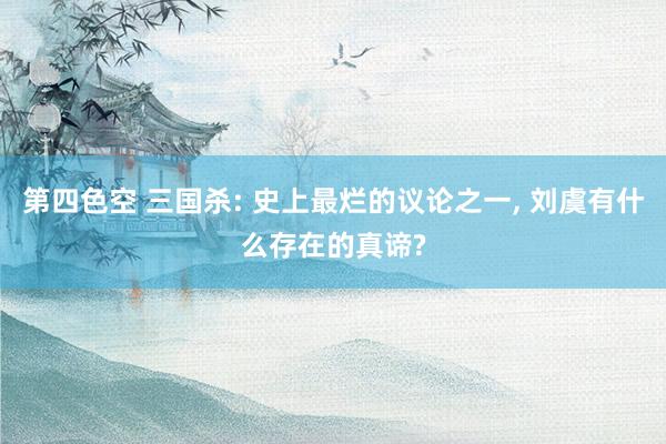 第四色空 三国杀: 史上最烂的议论之一， 刘虞有什么存在的真谛?