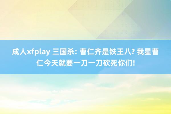 成人xfplay 三国杀: 曹仁齐是铁王八? 我星曹仁今天就要一刀一刀砍死你们!