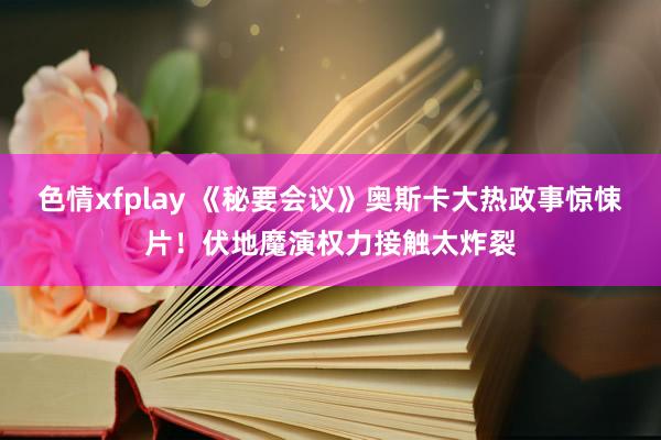 色情xfplay 《秘要会议》奥斯卡大热政事惊悚片！伏地魔演权力接触太炸裂