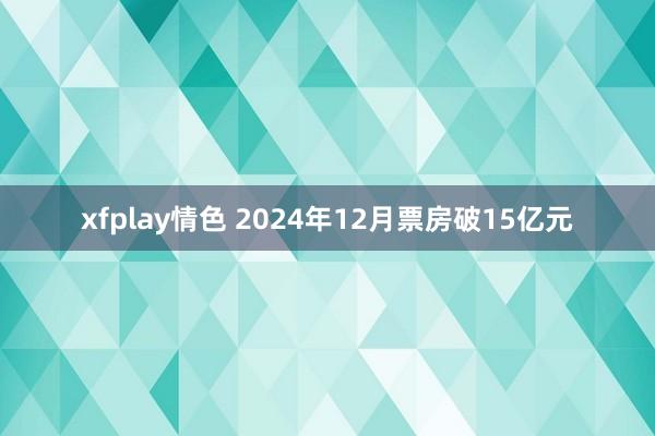 xfplay情色 2024年12月票房破15亿元