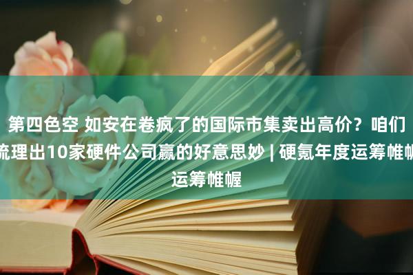 第四色空 如安在卷疯了的国际市集卖出高价？咱们梳理出10家硬件公司赢的好意思妙 | 硬氪年度运筹帷幄