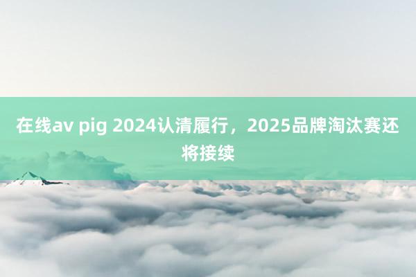 在线av pig 2024认清履行，2025品牌淘汰赛还将接续