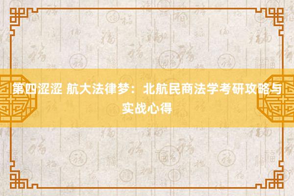 第四涩涩 航大法律梦：北航民商法学考研攻略与实战心得