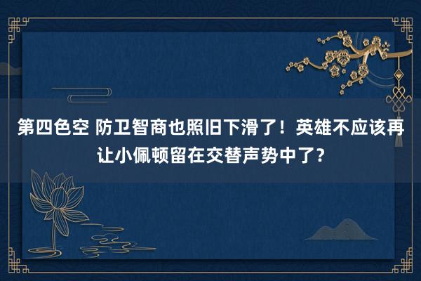 第四色空 防卫智商也照旧下滑了！英雄不应该再让小佩顿留在交替声势中了？