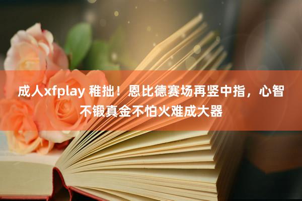 成人xfplay 稚拙！恩比德赛场再竖中指，心智不锻真金不怕火难成大器