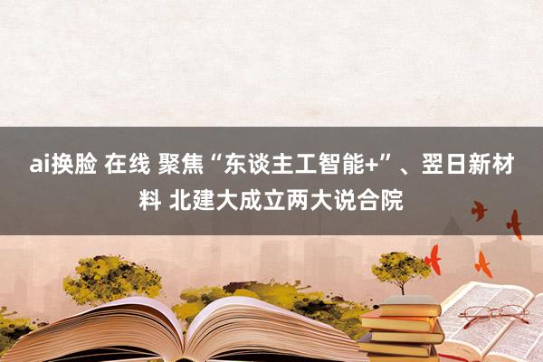 ai换脸 在线 聚焦“东谈主工智能+”、翌日新材料 北建大成立两大说合院