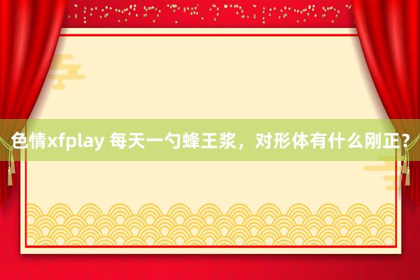 色情xfplay 每天一勺蜂王浆，对形体有什么刚正？