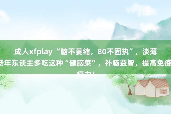 成人xfplay “脑不萎缩，80不固执”，淡薄中老年东谈主多吃这种“健脑菜”，补脑益智，提高免疫力！