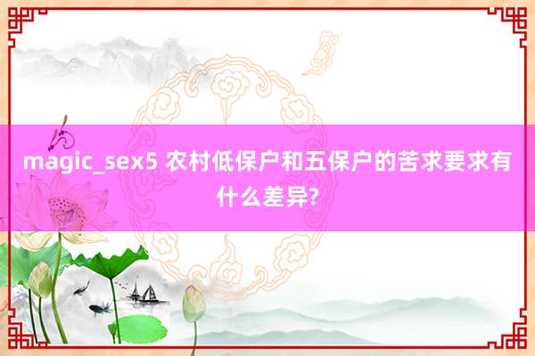 magic_sex5 农村低保户和五保户的苦求要求有什么差异?