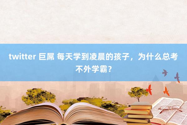 twitter 巨屌 每天学到凌晨的孩子，为什么总考不外学霸？