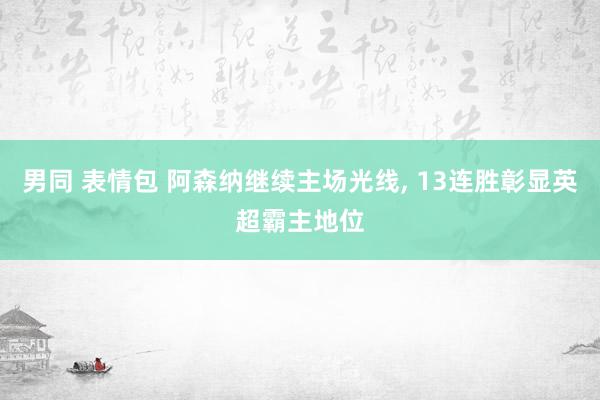 男同 表情包 阿森纳继续主场光线， 13连胜彰显英超霸主地位