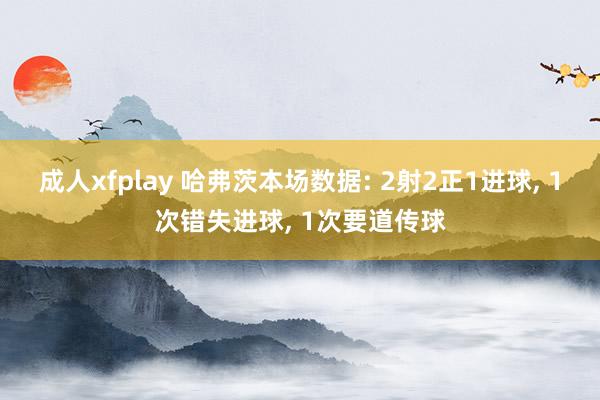 成人xfplay 哈弗茨本场数据: 2射2正1进球， 1次错失进球， 1次要道传球