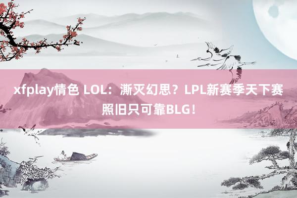 xfplay情色 LOL：澌灭幻思？LPL新赛季天下赛照旧只可靠BLG！