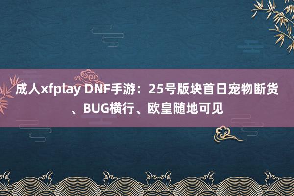 成人xfplay DNF手游：25号版块首日宠物断货、BUG横行、欧皇随地可见