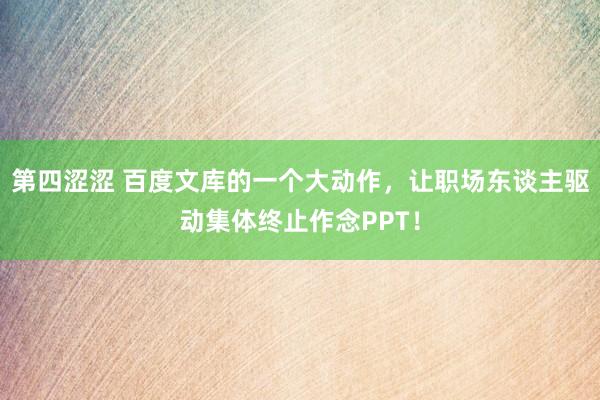 第四涩涩 百度文库的一个大动作，让职场东谈主驱动集体终止作念PPT！