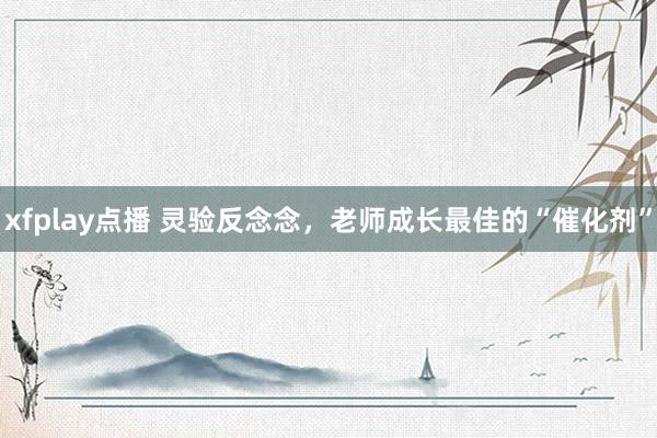 xfplay点播 灵验反念念，老师成长最佳的“催化剂”