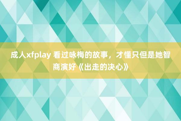 成人xfplay 看过咏梅的故事，才懂只但是她智商演好《出走的决心》