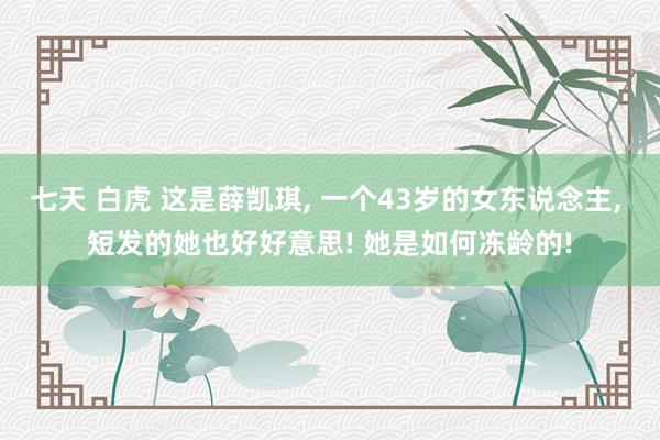 七天 白虎 这是薛凯琪， 一个43岁的女东说念主， 短发的她也好好意思! 她是如何冻龄的!