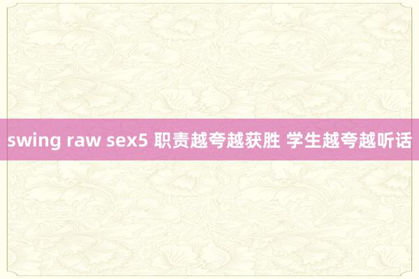 swing raw sex5 职责越夸越获胜 学生越夸越听话