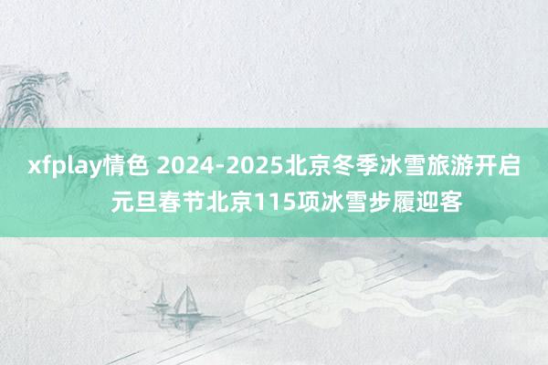 xfplay情色 2024-2025北京冬季冰雪旅游开启    元旦春节北京115项冰雪步履迎客