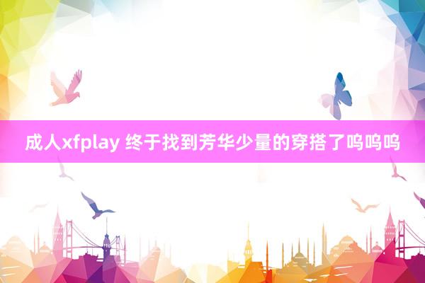 成人xfplay 终于找到芳华少量的穿搭了呜呜呜