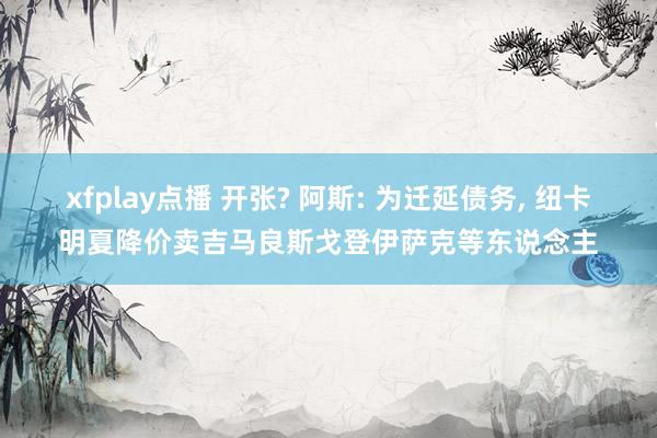 xfplay点播 开张? 阿斯: 为迁延债务， 纽卡明夏降价卖吉马良斯戈登伊萨克等东说念主