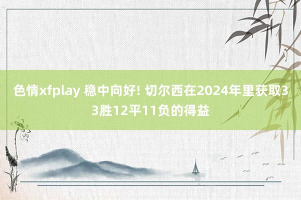 色情xfplay 稳中向好! 切尔西在2024年里获取33胜12平11负的得益