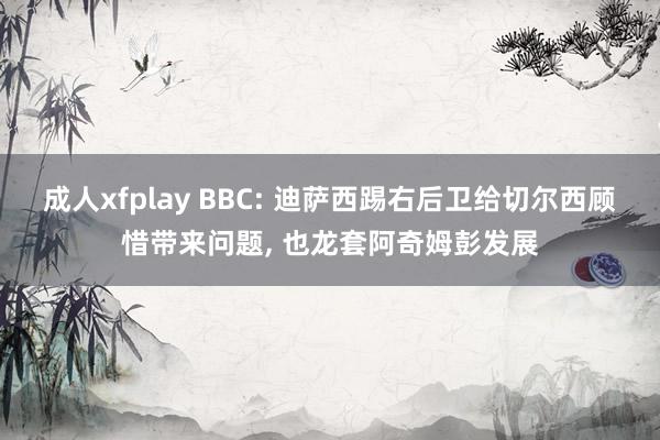 成人xfplay BBC: 迪萨西踢右后卫给切尔西顾惜带来问题， 也龙套阿奇姆彭发展