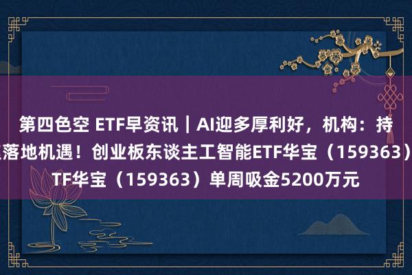 第四色空 ETF早资讯｜AI迎多厚利好，机构：持续看好产业链的加速落地机遇！创业板东谈主工智能ETF华宝（159363）单周吸金5200万元