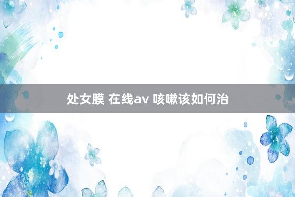 处女膜 在线av 咳嗽该如何治