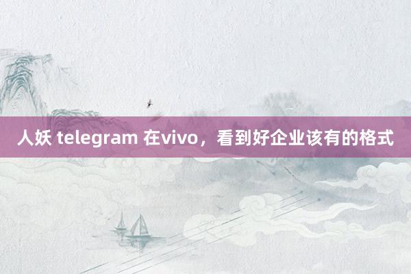 人妖 telegram 在vivo，看到好企业该有的格式