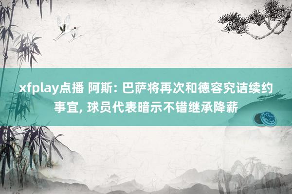 xfplay点播 阿斯: 巴萨将再次和德容究诘续约事宜， 球员代表暗示不错继承降薪