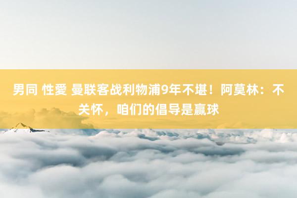 男同 性愛 曼联客战利物浦9年不堪！阿莫林：不关怀，咱们的倡导是赢球