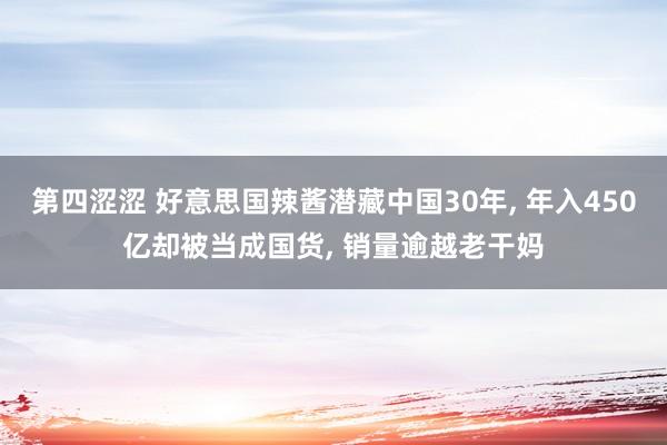 第四涩涩 好意思国辣酱潜藏中国30年， 年入450亿却被当成国货， 销量逾越老干妈