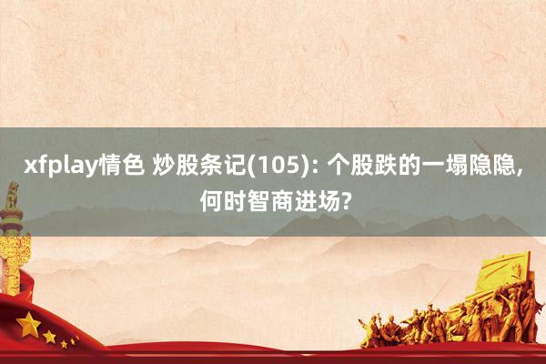 xfplay情色 炒股条记(105): 个股跌的一塌隐隐， 何时智商进场?