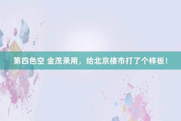 第四色空 金茂录用，给北京楼市打了个样板！