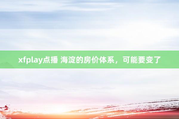 xfplay点播 海淀的房价体系，可能要变了