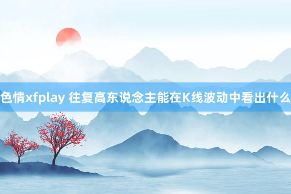 色情xfplay 往复高东说念主能在K线波动中看出什么